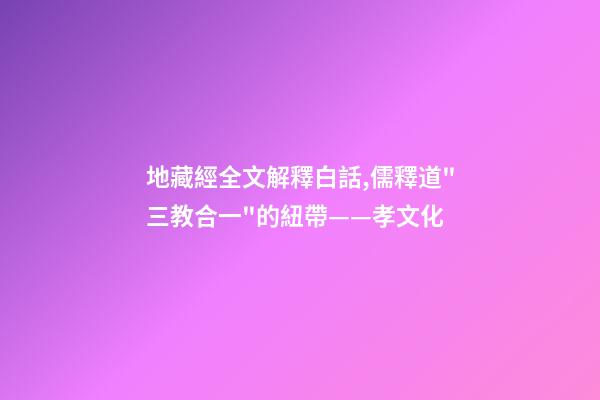 地藏經全文解釋白話,儒釋道"三教合一"的紐帶——孝文化-第1張-觀點-玄機派